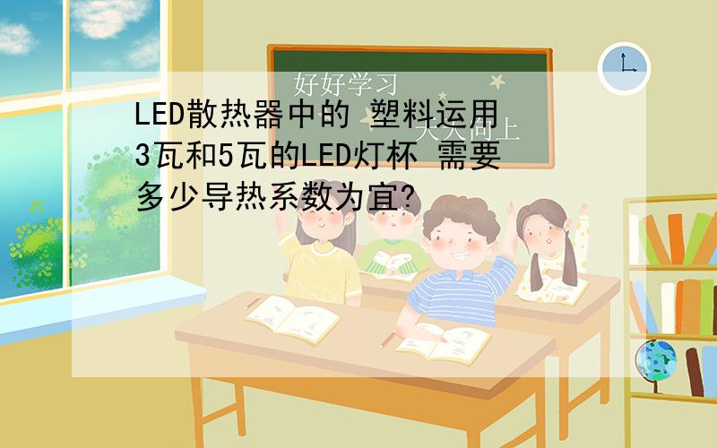 LED散热器中的 塑料运用 3瓦和5瓦的LED灯杯 需要多少导热系数为宜?