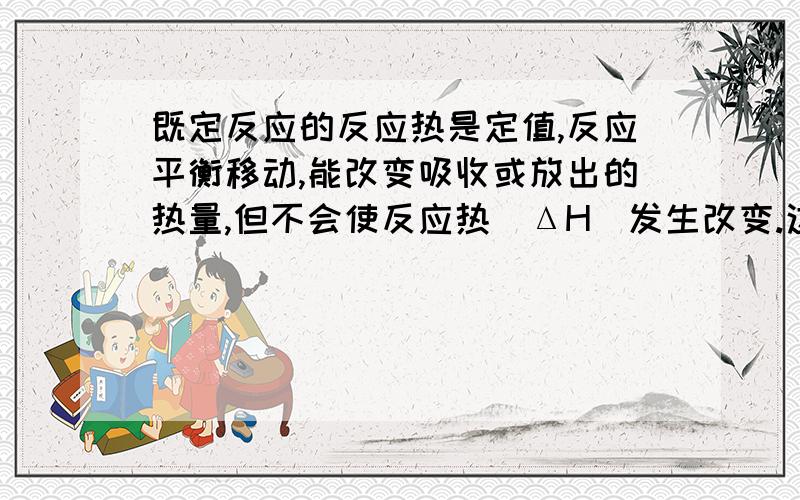 既定反应的反应热是定值,反应平衡移动,能改变吸收或放出的热量,但不会使反应热（ΔH)发生改变.这是为什么？