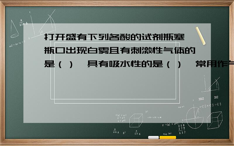 打开盛有下列各酸的试剂瓶塞,瓶口出现白雾且有刺激性气体的是（）,具有吸水性的是（）,常用作气体干燥剂的是（）A、浓硫酸   B、稀硫酸   C、浓盐酸  D、稀盐酸