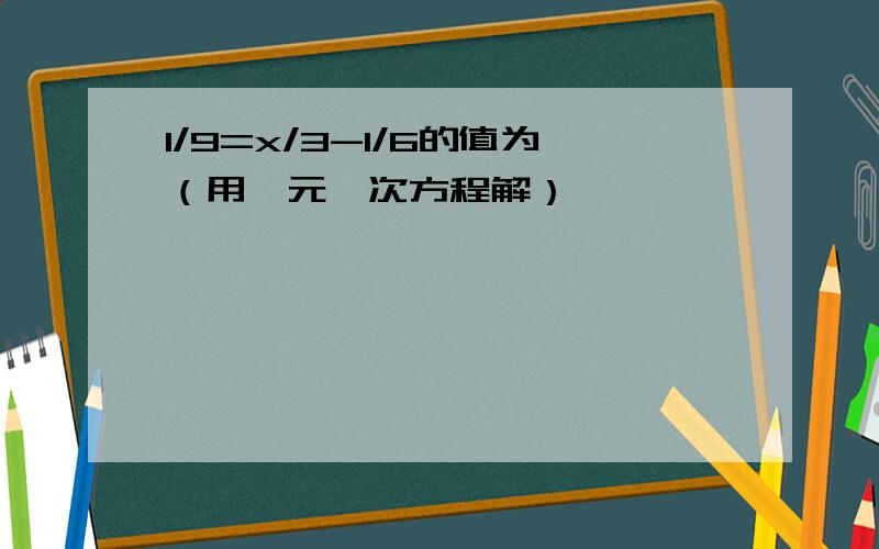 1/9=x/3-1/6的值为（用一元一次方程解）