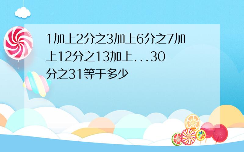 1加上2分之3加上6分之7加上12分之13加上...30分之31等于多少