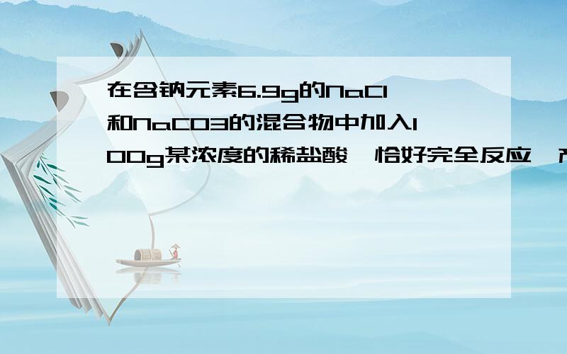 在含钠元素6.9g的NaCl和NaCO3的混合物中加入100g某浓度的稀盐酸,恰好完全反应,产生4.4gCO2,试求反应后所得溶液的质量分数.