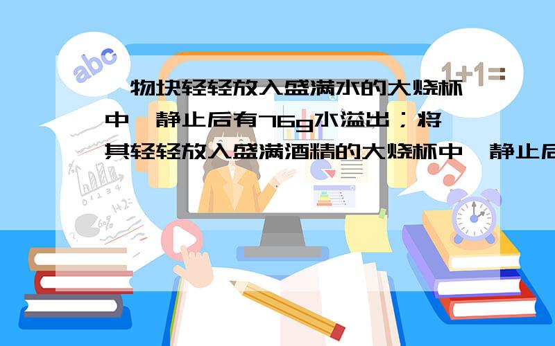 一物块轻轻放入盛满水的大烧杯中,静止后有76g水溢出；将其轻轻放入盛满酒精的大烧杯中,静止后有64g酒精溢出.已知酒精的密度是0.8×10³kg╱m³,则物块在水中的状态及物块的密度是?