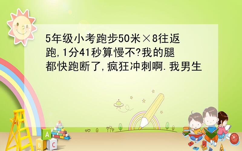 5年级小考跑步50米×8往返跑,1分41秒算慢不?我的腿都快跑断了,疯狂冲刺啊.我男生