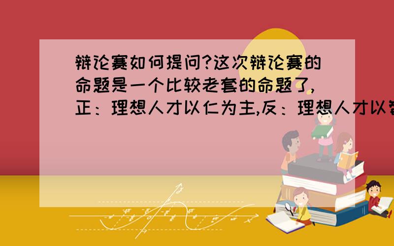 辩论赛如何提问?这次辩论赛的命题是一个比较老套的命题了,正：理想人才以仁为主,反：理想人才以智为主.我们是正方,有个提问环节,帮忙想几个比较尖锐的问题提问反方.非常急~