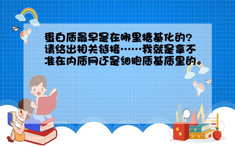 蛋白质最早是在哪里糖基化的?请给出相关链接……我就是拿不准在内质网还是细胞质基质里的。