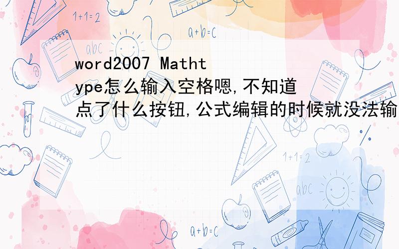 word2007 Mathtype怎么输入空格嗯,不知道点了什么按钮,公式编辑的时候就没法输入空格了,好纠结呀呀呀~求大神帮忙~