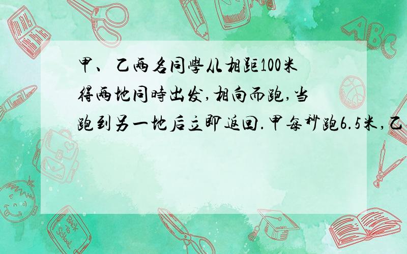 甲、乙两名同学从相距100米得两地同时出发,相向而跑,当跑到另一地后立即返回.甲每秒跑6.5米,乙每秒跑5.5米.经几秒两人第二次相遇?