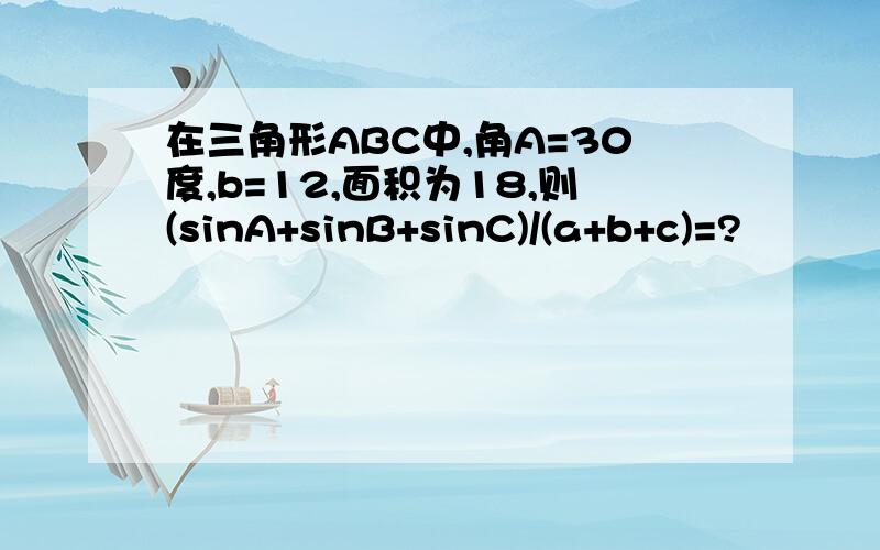 在三角形ABC中,角A=30度,b=12,面积为18,则(sinA+sinB+sinC)/(a+b+c)=?