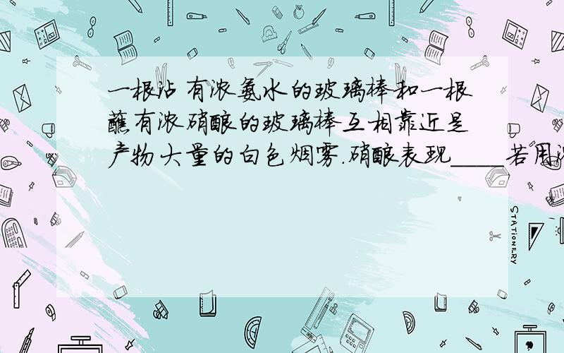 一根沾有浓氨水的玻璃棒和一根蘸有浓硝酸的玻璃棒互相靠近是产物大量的白色烟雾.硝酸表现____若用浓硫酸代替浓硝酸,___(是or否)有此现象,说明,在物理性质上硝酸还表现出______铜片放入在