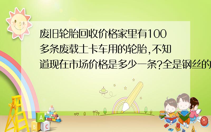 废旧轮胎回收价格家里有100多条废载土卡车用的轮胎,不知道现在市场价格是多少一条?全是钢丝的型号是1120R20,1100R20,1000R20都是大轮胎