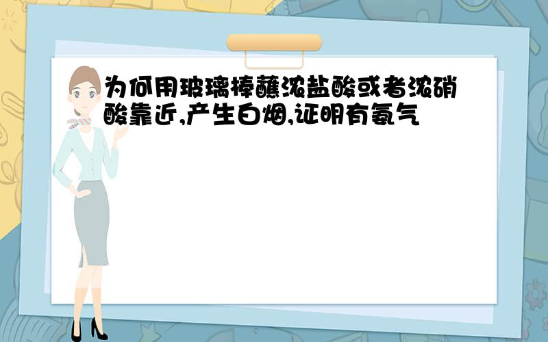 为何用玻璃棒蘸浓盐酸或者浓硝酸靠近,产生白烟,证明有氨气