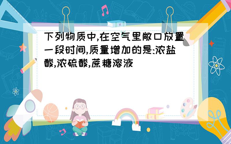 下列物质中,在空气里敞口放置一段时间,质量增加的是:浓盐酸,浓硫酸,蔗糖溶液