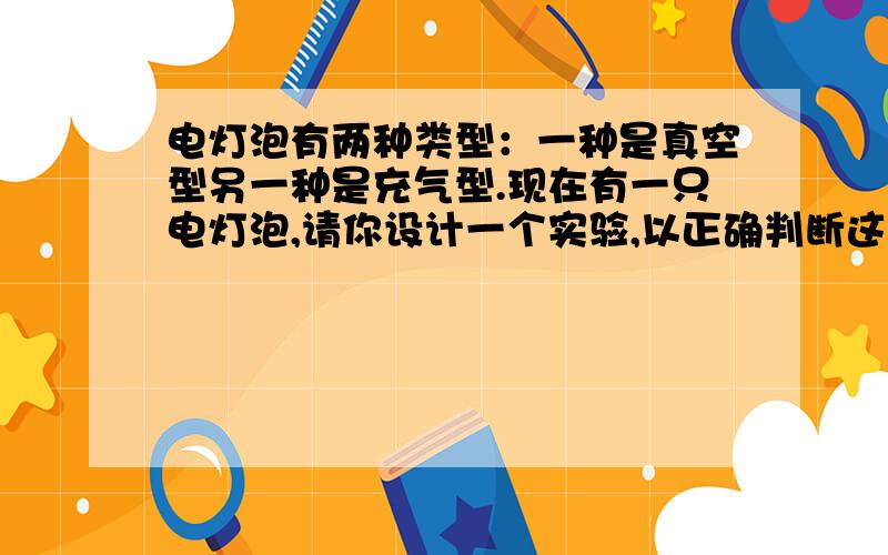 电灯泡有两种类型：一种是真空型另一种是充气型.现在有一只电灯泡,请你设计一个实验,以正确判断这只电灯泡