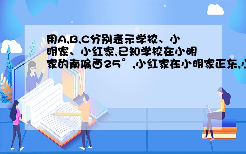 用A,B,C分别表示学校、小明家、小红家,已知学校在小明家的南偏西25°,小红家在小明家正东,小红家在学校北偏东35°,则∠CAB等于