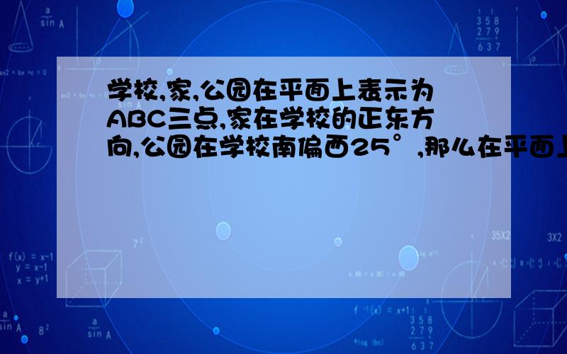 学校,家,公园在平面上表示为ABC三点,家在学校的正东方向,公园在学校南偏西25°,那么在平面上COB等于