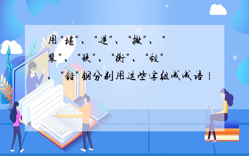 用“堪”、“逆”、“撇”、“辈”、“狭”、“衡”、“毅”、“铅”钢分别用这些字组成成语！