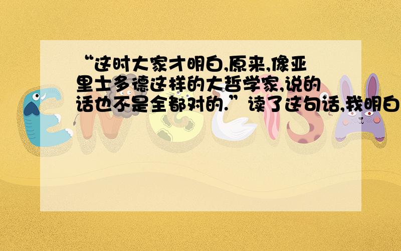 “这时大家才明白,原来,像亚里士多德这样的大哲学家,说的话也不是全都对的.”读了这句话,我明白了什么