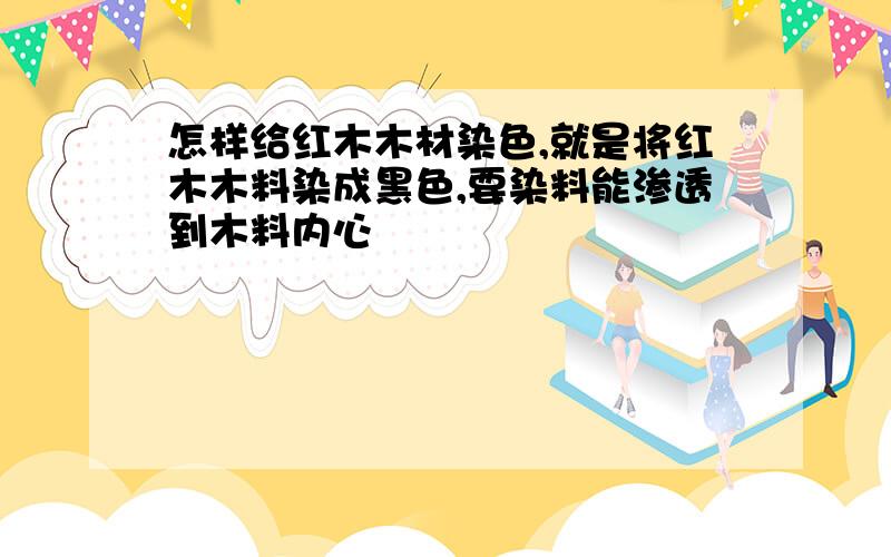 怎样给红木木材染色,就是将红木木料染成黑色,要染料能渗透到木料内心