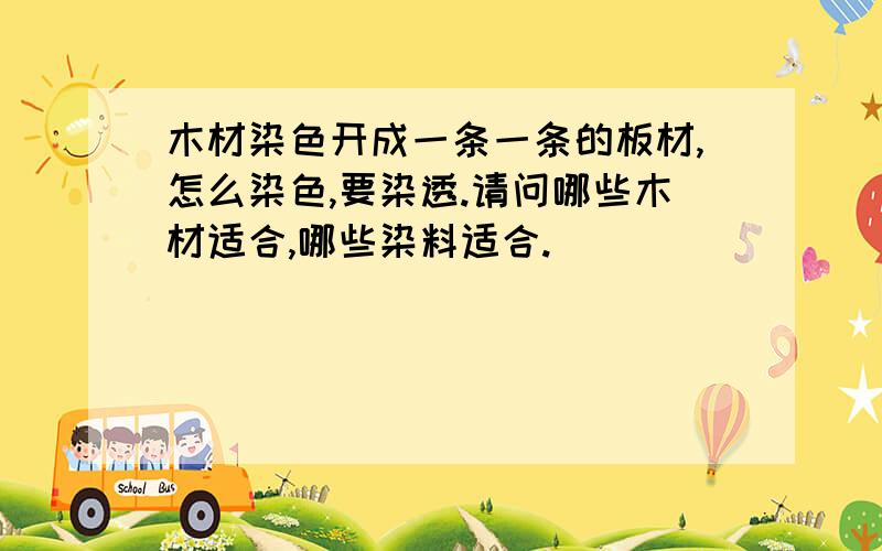 木材染色开成一条一条的板材,怎么染色,要染透.请问哪些木材适合,哪些染料适合.