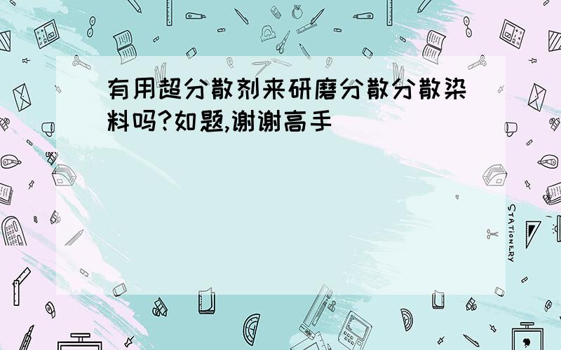 有用超分散剂来研磨分散分散染料吗?如题,谢谢高手