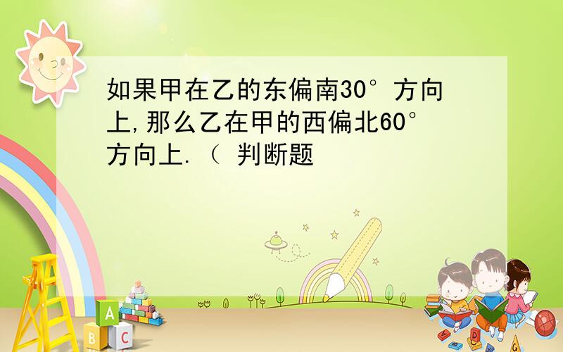 如果甲在乙的东偏南30°方向上,那么乙在甲的西偏北60°方向上.（ 判断题