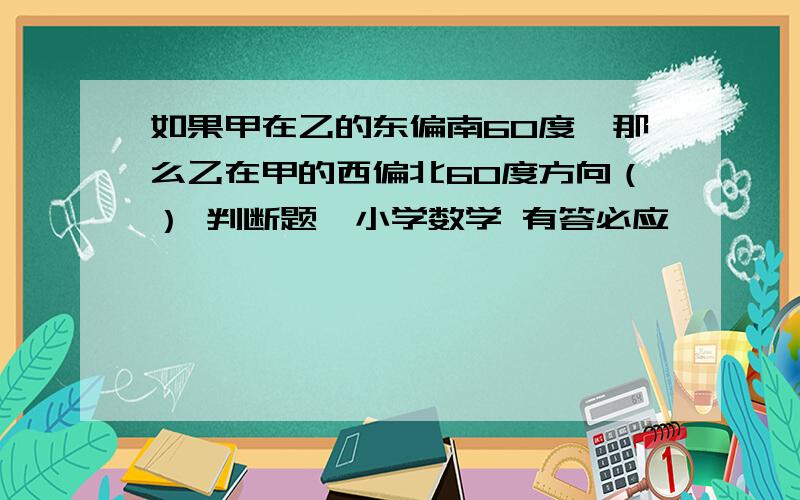 如果甲在乙的东偏南60度,那么乙在甲的西偏北60度方向（） 判断题,小学数学 有答必应