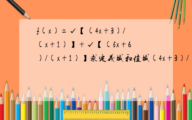 f(x)=√【(4x+3)/(x+1)】+√【(5x+6)/(x+1)】求定义域和值域(4x+3)/(x+1)和(5x+6)/(x+1)都是在根号下面的,