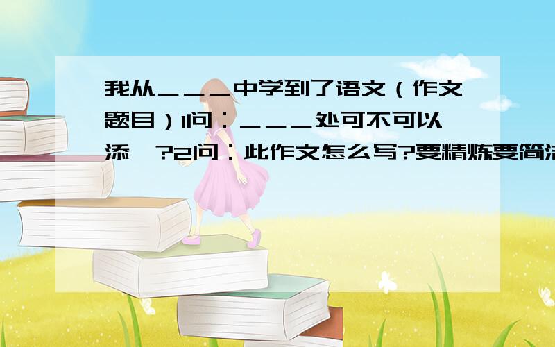 我从＿＿＿中学到了语文（作文题目）1问：＿＿＿处可不可以添一?2问：此作文怎么写?要精炼要简洁！要正确！要通顺！要流露出真情实感！要感人！（最重要的是感人）我有可能追加哦！