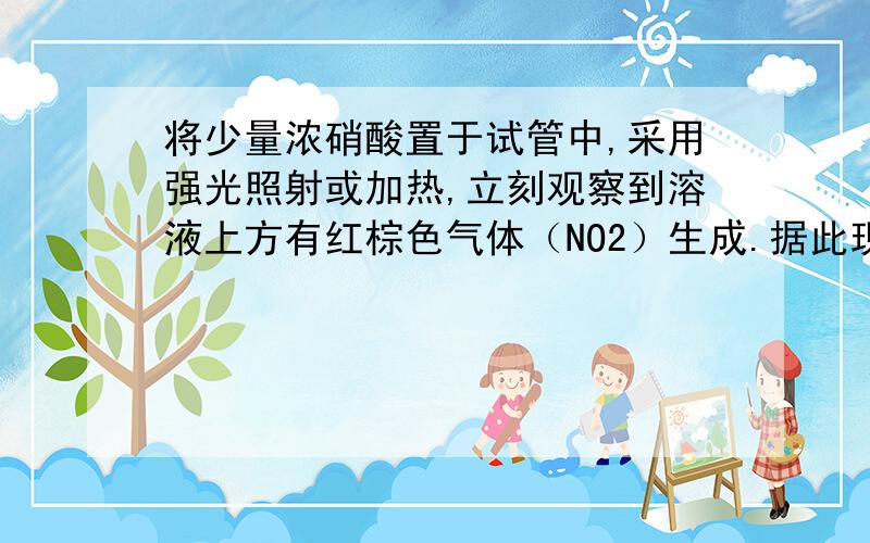 将少量浓硝酸置于试管中,采用强光照射或加热,立刻观察到溶液上方有红棕色气体（NO2）生成.据此现象可推知浓硝酸有___（化学性质）