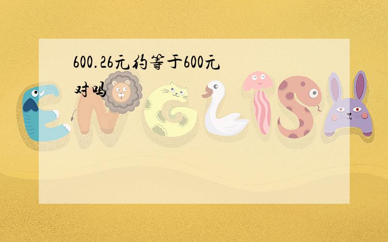 600.26元约等于600元对吗