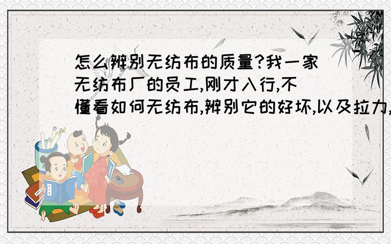 怎么辨别无纺布的质量?我一家无纺布厂的员工,刚才入行,不懂看如何无纺布,辨别它的好坏,以及拉力,