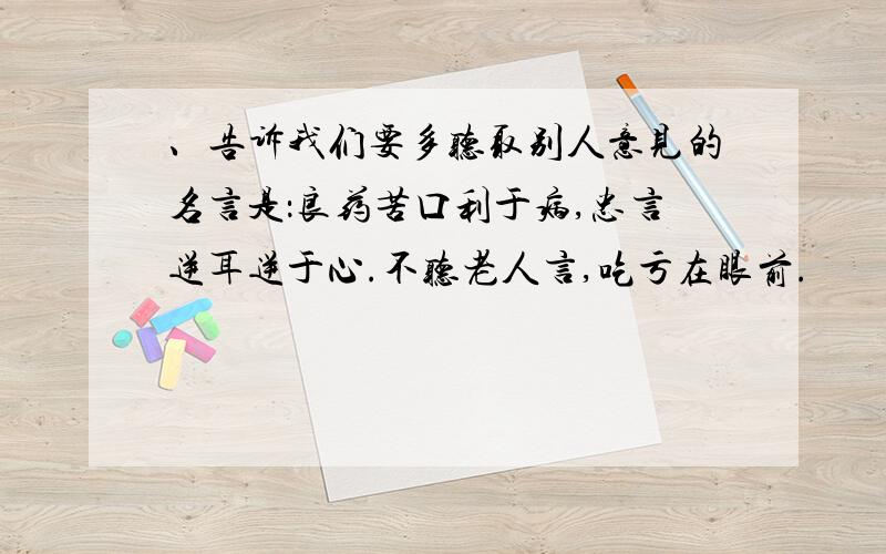 、告诉我们要多听取别人意见的名言是：良药苦口利于病,忠言逆耳逆于心.不听老人言,吃亏在眼前.