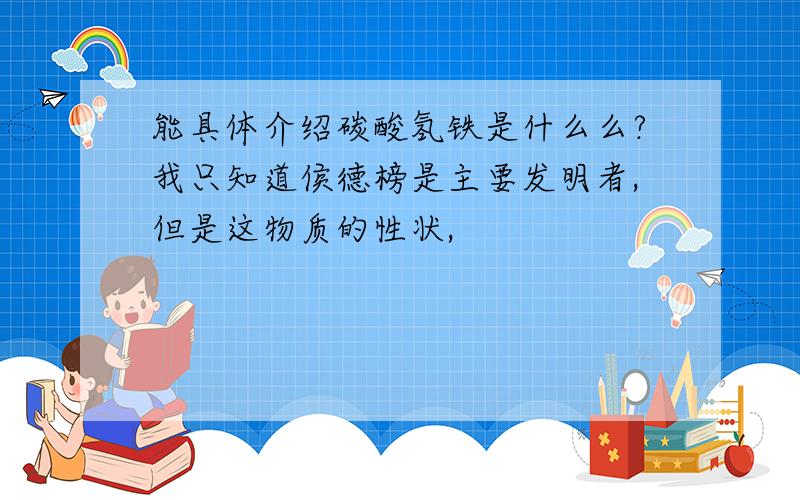 能具体介绍碳酸氢铁是什么么?我只知道侯德榜是主要发明者,但是这物质的性状,