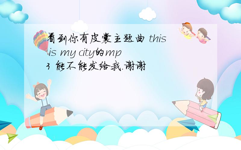 看到你有皮囊主题曲 this is my city的mp3 能不能发给我.谢谢