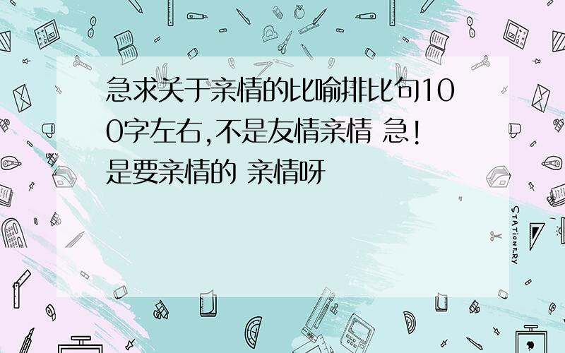 急求关于亲情的比喻排比句100字左右,不是友情亲情 急!是要亲情的 亲情呀