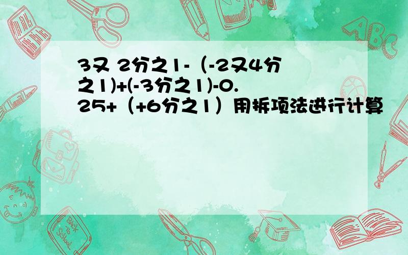 3又 2分之1-（-2又4分之1)+(-3分之1)-0.25+（+6分之1）用拆项法进行计算