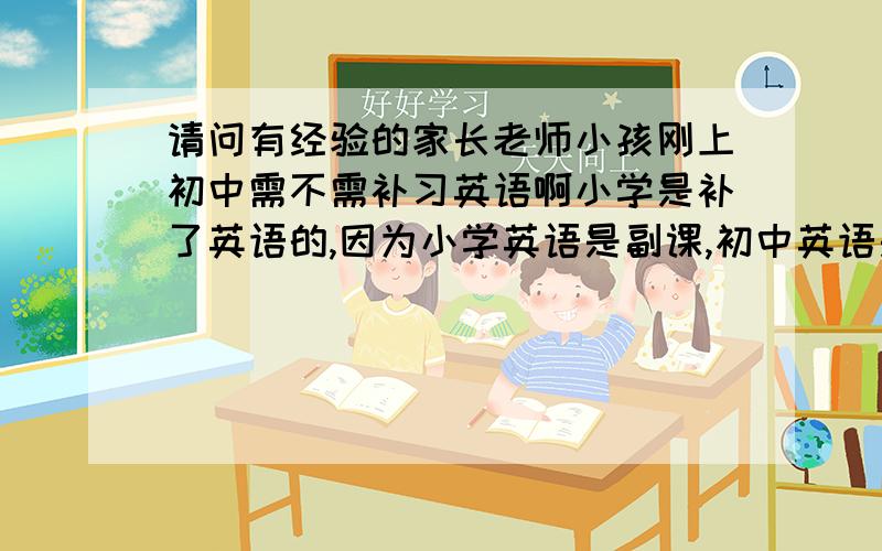 请问有经验的家长老师小孩刚上初中需不需补习英语啊小学是补了英语的,因为小学英语是副课,初中英语是主课了,不知是否还要补下.我家孩子学习不是很上心,小学成绩一直中中等等（英语