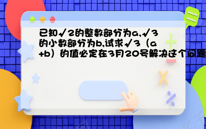 已知√2的整数部分为a,√3的小数部分为b,试求√3（a+b）的值必定在3月20号解决这个问题·····