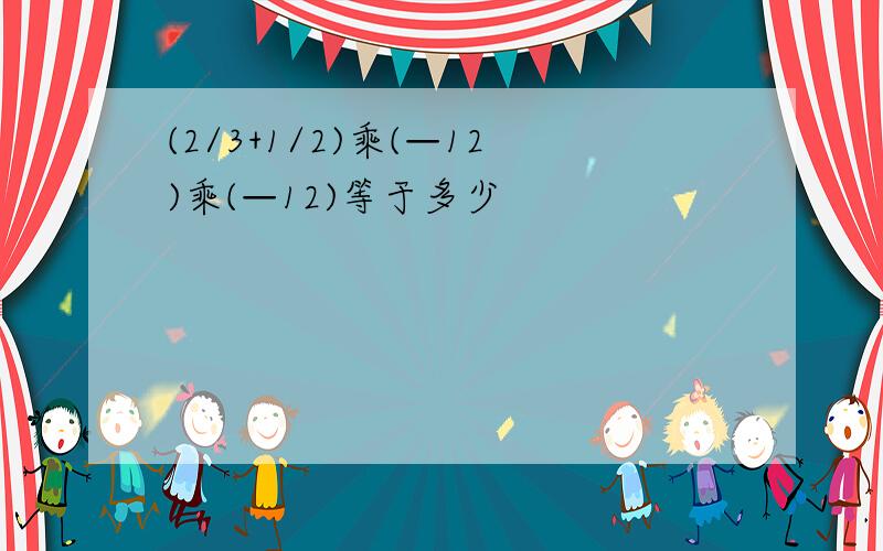 (2/3+1/2)乘(—12)乘(—12)等于多少