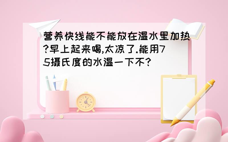 营养快线能不能放在温水里加热?早上起来喝,太凉了.能用75摄氏度的水温一下不?