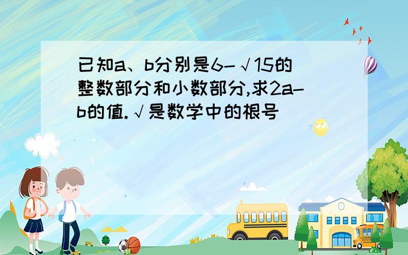 已知a、b分别是6-√15的整数部分和小数部分,求2a-b的值.√是数学中的根号