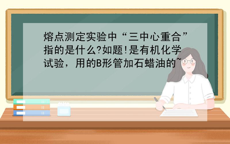 熔点测定实验中“三中心重合”指的是什么?如题!是有机化学试验，用的B形管加石蜡油的~