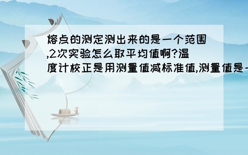 熔点的测定测出来的是一个范围,2次实验怎么取平均值啊?温度计校正是用测量值减标准值,测量值是一个区间,怎么确定那个点啊?