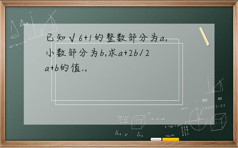 已知√6+1的整数部分为a,小数部分为b,求a+2b/2a+b的值.,