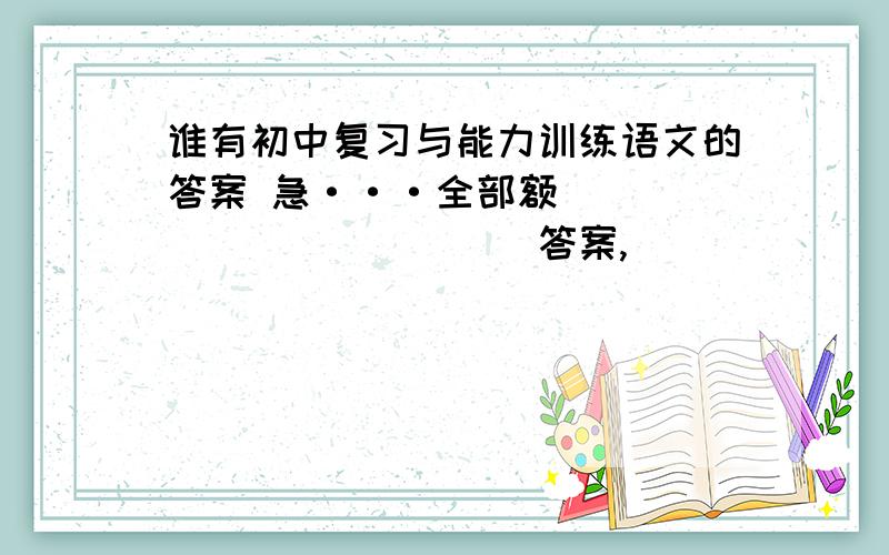 谁有初中复习与能力训练语文的答案 急···全部额`````````````答案,