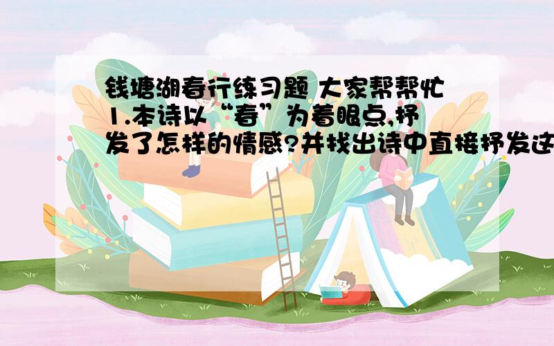 钱塘湖春行练习题 大家帮帮忙1.本诗以“春”为着眼点,抒发了怎样的情感?并找出诗中直接抒发这种情感的一个词句?2.诗歌中“几处”“谁家”用得巧妙,如果换做“处处”“家家”就没有这