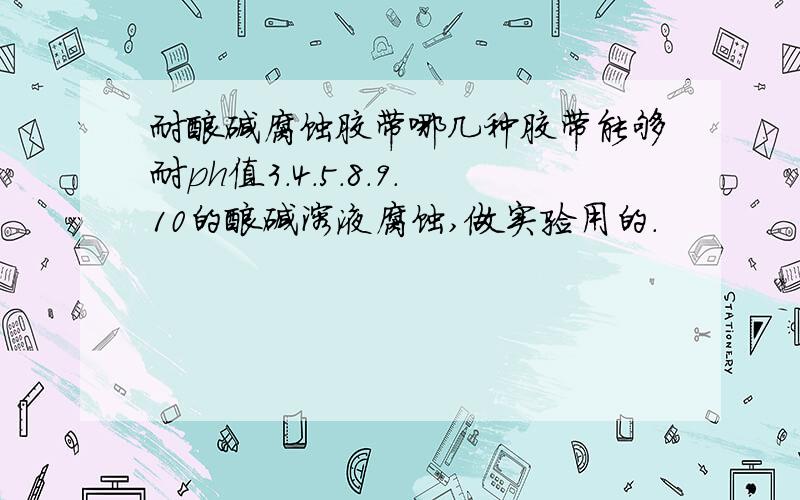 耐酸碱腐蚀胶带哪几种胶带能够耐ph值3.4.5.8.9.10的酸碱溶液腐蚀,做实验用的.