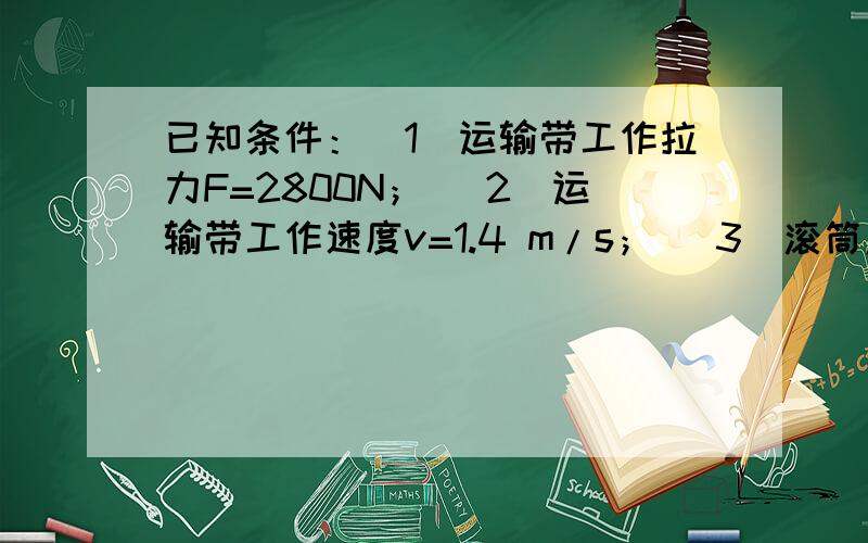 已知条件：（1）运输带工作拉力F=2800N； （2）运输带工作速度v=1.4 m/s； （3）滚筒直径D=350 mm~题