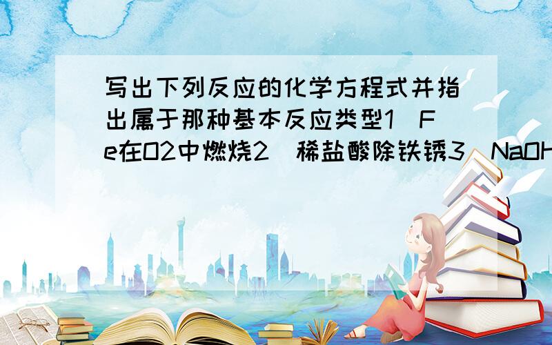 写出下列反应的化学方程式并指出属于那种基本反应类型1）Fe在O2中燃烧2）稀盐酸除铁锈3）NaOH和Fecl3溶液4）CO2和H2O的反应5）高温燃烧石灰石